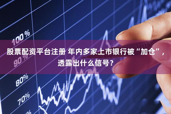 股票配资平台注册 年内多家上市银行被“加仓”，透露出什么信号？
