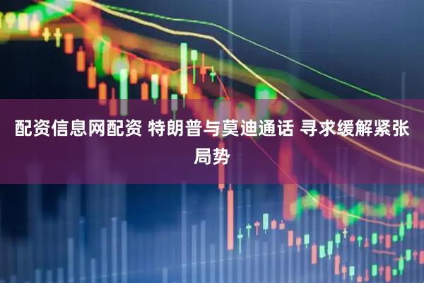 配资信息网配资 特朗普与莫迪通话 寻求缓解紧张局势