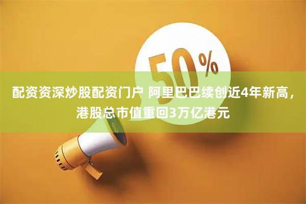配资资深炒股配资门户 阿里巴巴续创近4年新高，港股总市值重回3万亿港元