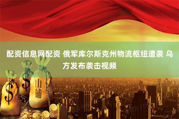 配资信息网配资 俄军库尔斯克州物流枢纽遭袭 乌方发布袭击视频