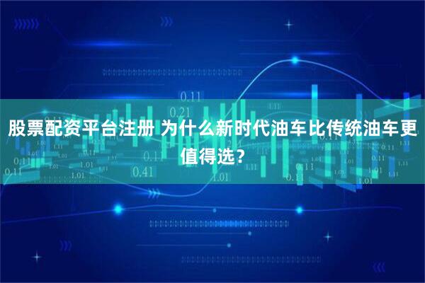 股票配资平台注册 为什么新时代油车比传统油车更值得选？