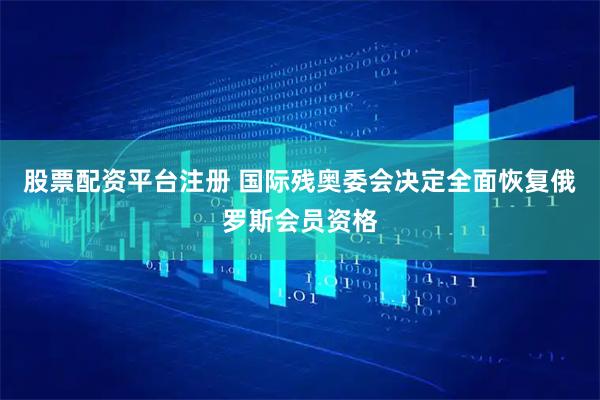 股票配资平台注册 国际残奥委会决定全面恢复俄罗斯会员资格