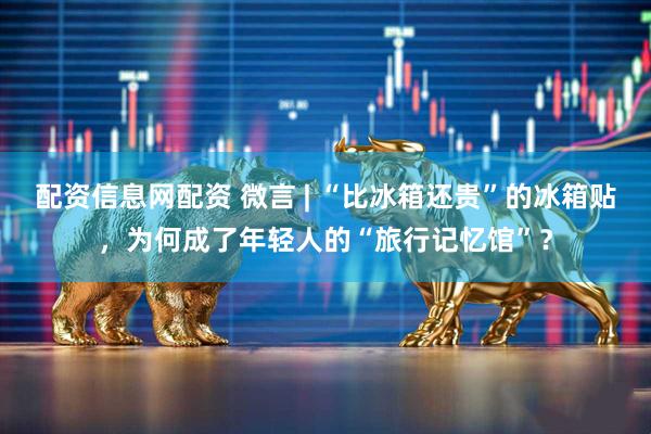 配资信息网配资 微言 | “比冰箱还贵”的冰箱贴，为何成了年轻人的“旅行记忆馆”？