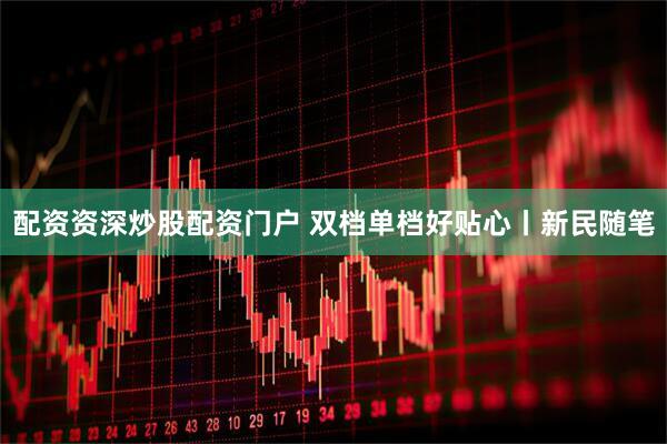 配资资深炒股配资门户 双档单档好贴心丨新民随笔