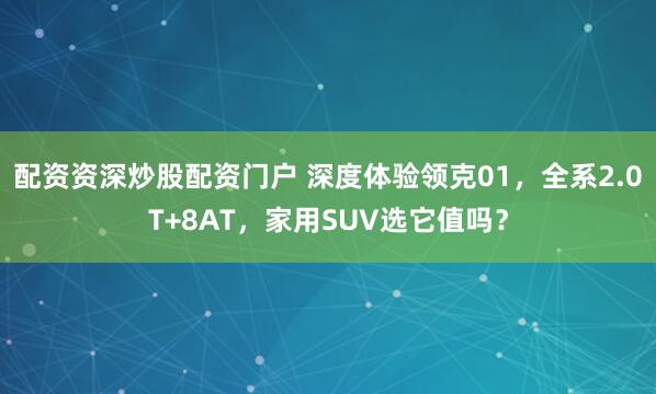 配资资深炒股配资门户 深度体验领克01,全系2.0T+8AT,家用SUV选它值吗?