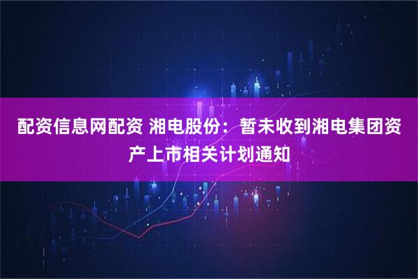 配资信息网配资 湘电股份：暂未收到湘电集团资产上市相关计划通知