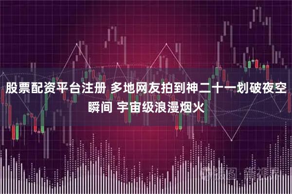 股票配资平台注册 多地网友拍到神二十一划破夜空瞬间 宇宙级浪漫烟火