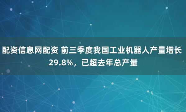 配资信息网配资 前三季度我国工业机器人产量增长 29.8%，已超去年总产量