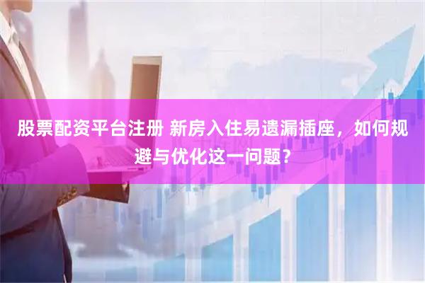 股票配资平台注册 新房入住易遗漏插座，如何规避与优化这一问题？