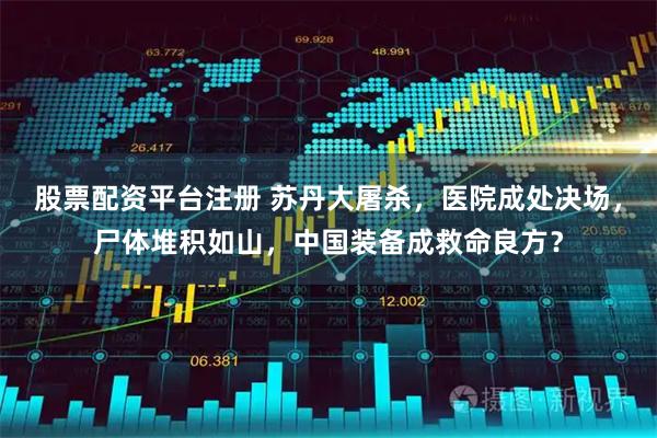 股票配资平台注册 苏丹大屠杀,医院成处决场,尸体堆积如山,中国装备成救命良方?