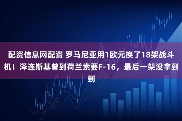 配资信息网配资 罗马尼亚用1欧元换了18架战斗机!泽连斯基曾到荷兰索要F-16,最后一架没拿到