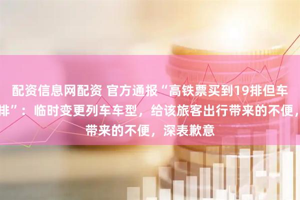 配资信息网配资 官方通报“高铁票买到19排但车厢只有17排”：临时变更列车车型，给该旅客出行带来的不便，深表歉意