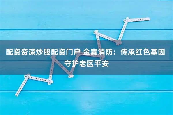 配资资深炒股配资门户 金寨消防：传承红色基因 守护老区平安