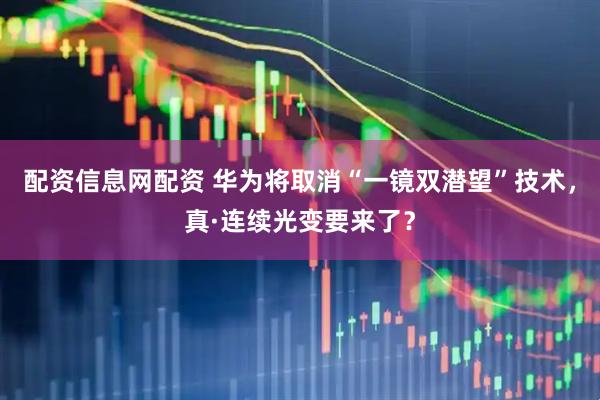 配资信息网配资 华为将取消“一镜双潜望”技术，真·连续光变要来了？