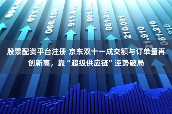 股票配资平台注册 京东双十一成交额与订单量再创新高，靠“超级供应链”逆势破局