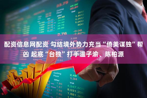 配资信息网配资 勾结境外势力充当“倚美谋独”帮凶 起底“台独”打手温子渝、陈柏源