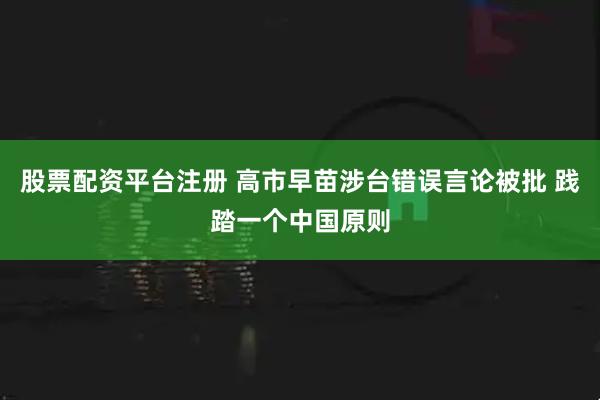 股票配资平台注册 高市早苗涉台错误言论被批 践踏一个中国原则