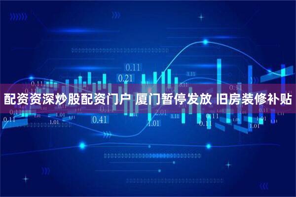 配资资深炒股配资门户 厦门暂停发放 旧房装修补贴