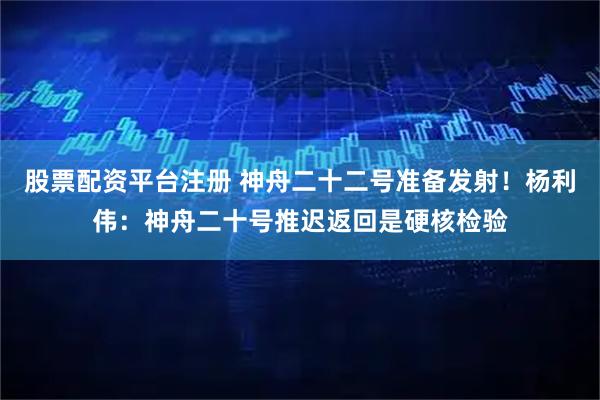 股票配资平台注册 神舟二十二号准备发射！杨利伟：神舟二十号推迟返回是硬核检验