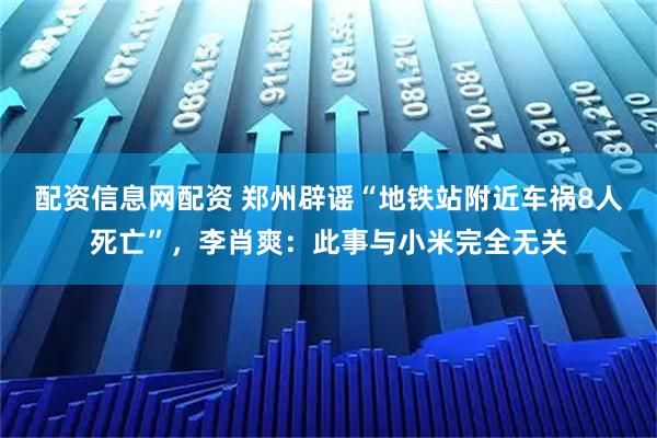 配资信息网配资 郑州辟谣“地铁站附近车祸8人死亡”，李肖爽：此事与小米完全无关