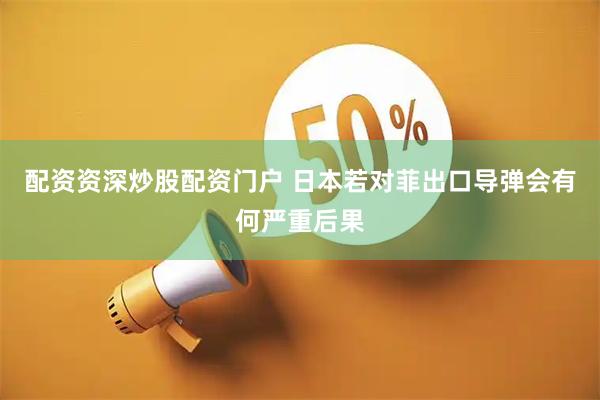 配资资深炒股配资门户 日本若对菲出口导弹会有何严重后果
