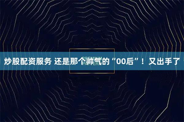 炒股配资服务 还是那个帅气的“00后”！又出手了