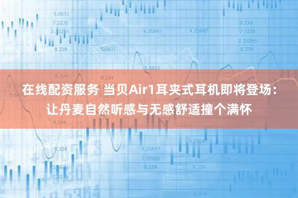 在线配资服务 当贝Air1耳夹式耳机即将登场：让丹麦自然听感与无感舒适撞个满怀