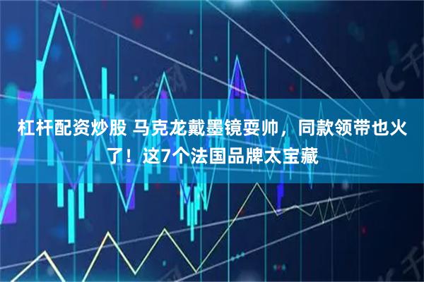 杠杆配资炒股 马克龙戴墨镜耍帅，同款领带也火了！这7个法国品牌太宝藏