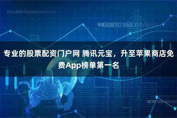 专业的股票配资门户网 腾讯元宝，升至苹果商店免费App榜单第一名