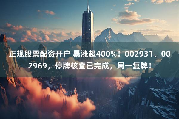 正规股票配资开户 暴涨超400%！002931、002969，停牌核查已完成，周一复牌！