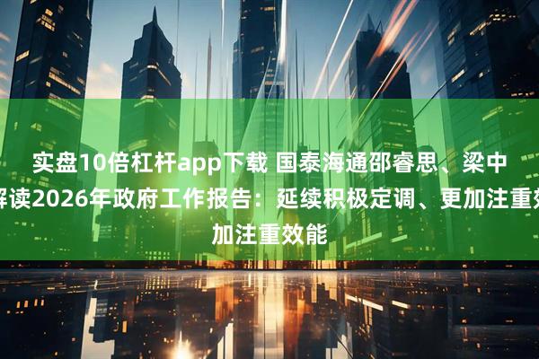 实盘10倍杠杆app下载 国泰海通邵睿思、梁中华解读2026年政府工作报告：延续积极定调、更加注重效能