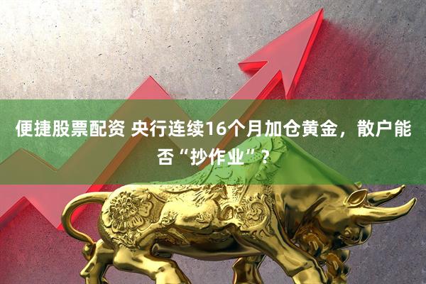 便捷股票配资 央行连续16个月加仓黄金，散户能否“抄作业”？