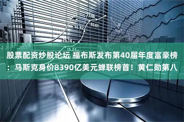 股票配资炒股论坛 福布斯发布第40届年度富豪榜：马斯克身价8390亿美元蝉联榜首！黄仁勋第八