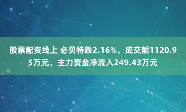 股票配资线上 必贝特跌2.16%，成交额1120.95万元，主力资金净流入249.43万元