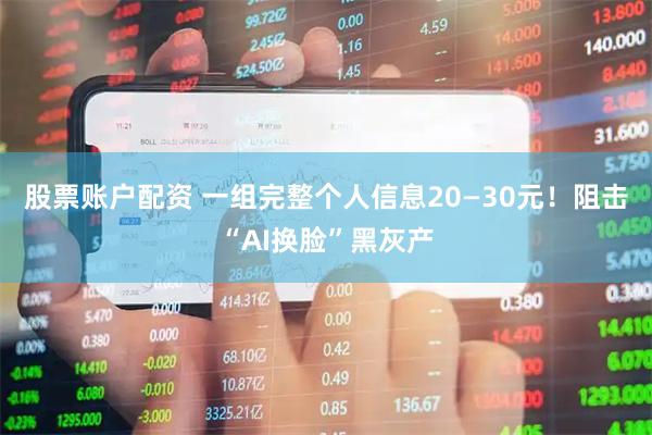 股票账户配资 一组完整个人信息20—30元！阻击“AI换脸”黑灰产