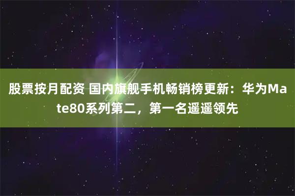股票按月配资 国内旗舰手机畅销榜更新：华为Mate80系列第二，第一名遥遥领先