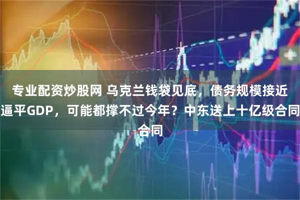 专业配资炒股网 乌克兰钱袋见底，债务规模接近逼平GDP，可能都撑不过今年？中东送上十亿级合同