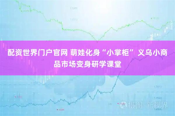配资世界门户官网 萌娃化身“小掌柜” 义乌小商品市场变身研学课堂