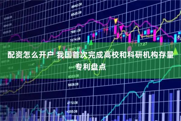 配资怎么开户 我国首次完成高校和科研机构存量专利盘点