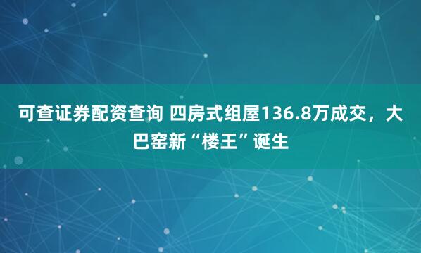 可查证券配资查询 四房式组屋136.8万成交,大巴窑新“楼王”诞生
