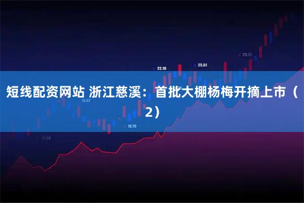 短线配资网站 浙江慈溪：首批大棚杨梅开摘上市（2）