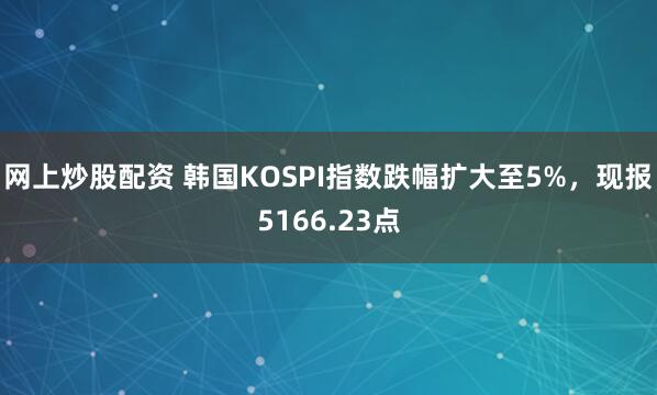 网上炒股配资 韩国KOSPI指数跌幅扩大至5%，现报5166.23点