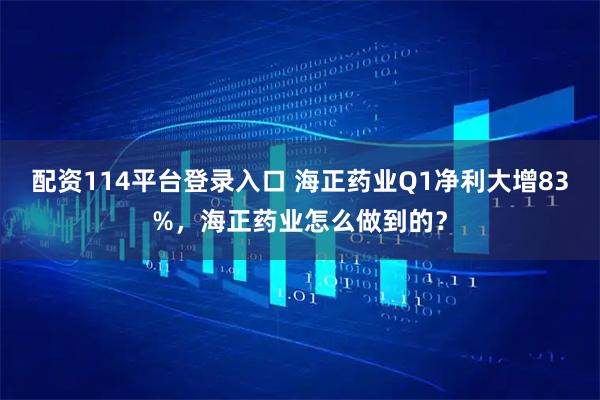 配资114平台登录入口 海正药业Q1净利大增83%，海正药业怎么做到的？