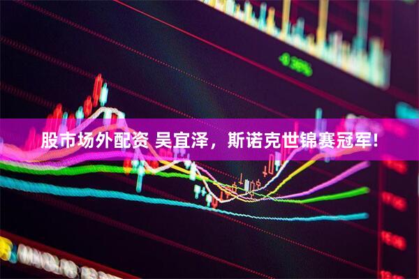 股市场外配资 吴宜泽，斯诺克世锦赛冠军!