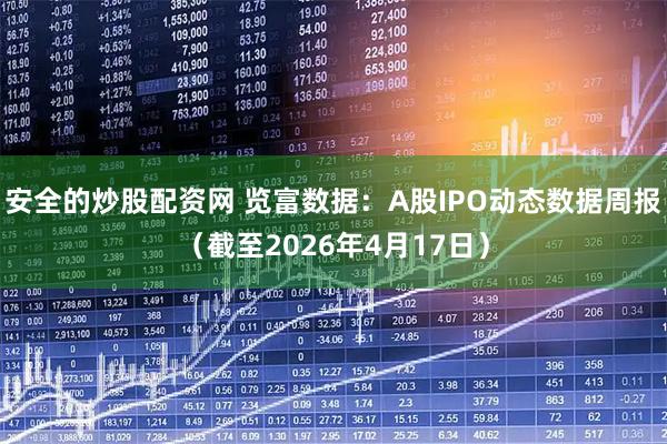安全的炒股配资网 览富数据：A股IPO动态数据周报（截至2026年4月17日）