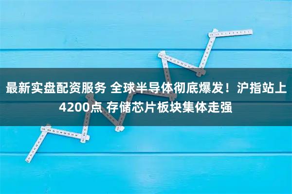 最新实盘配资服务 全球半导体彻底爆发！沪指站上4200点 存储芯片板块集体走强