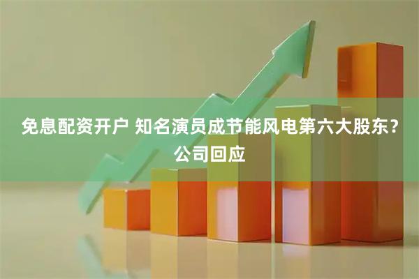 免息配资开户 知名演员成节能风电第六大股东？公司回应