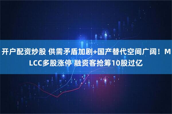 开户配资炒股 供需矛盾加剧+国产替代空间广阔！MLCC多股涨停 融资客抢筹10股过亿