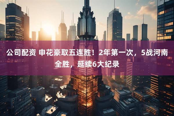 公司配资 申花豪取五连胜！2年第一次，5战河南全胜，延续6大纪录