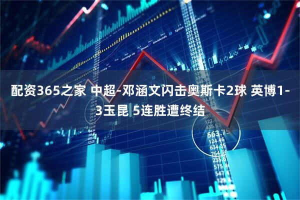 配资365之家 中超-邓涵文闪击奥斯卡2球 英博1-3玉昆 5连胜遭终结